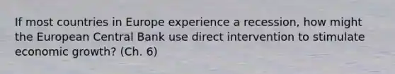 If most countries in Europe experience a recession, how might the European Central Bank use direct intervention to stimulate economic growth? (Ch. 6)