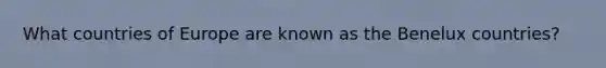 What countries of Europe are known as the Benelux countries?