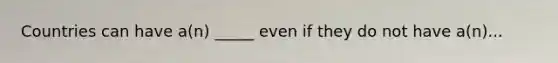 Countries can have a(n) _____ even if they do not have a(n)...