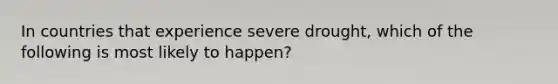 In countries that experience severe drought, which of the following is most likely to happen?