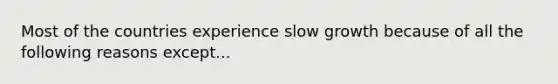 Most of the countries experience slow growth because of all the following reasons except...