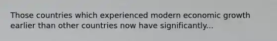 Those countries which experienced modern economic growth earlier than other countries now have significantly...