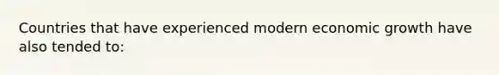 Countries that have experienced modern economic growth have also tended to: