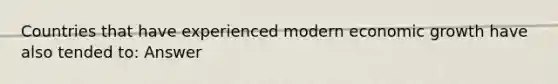 Countries that have experienced modern economic growth have also tended to: Answer