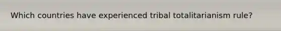 Which countries have experienced tribal totalitarianism rule?