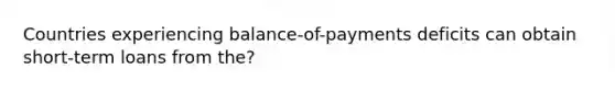 Countries experiencing balance-of-payments deficits can obtain short-term loans from the?