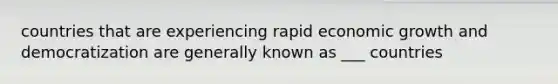 countries that are experiencing rapid <a href='https://www.questionai.com/knowledge/koAwaBHejo-economic-growth' class='anchor-knowledge'>economic growth</a> and democratization are generally known as ___ countries