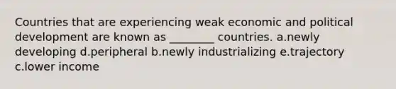 Countries that are experiencing weak economic and political development are known as ________ countries. a.newly developing d.peripheral b.newly industrializing e.trajectory c.lower income