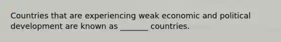 Countries that are experiencing weak economic and political development are known as _______ countries.