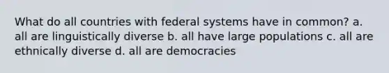 What do all countries with federal systems have in common? a. all are linguistically diverse b. all have large populations c. all are ethnically diverse d. all are democracies