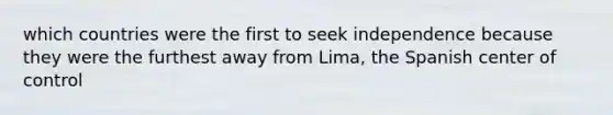 which countries were the first to seek independence because they were the furthest away from Lima, the Spanish center of control