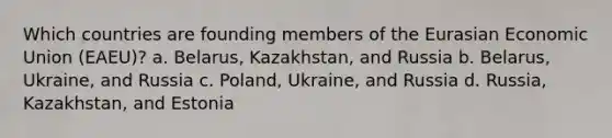 Which countries are founding members of the Eurasian Economic Union (EAEU)? a. Belarus, Kazakhstan, and Russia b. Belarus, Ukraine, and Russia c. Poland, Ukraine, and Russia d. Russia, Kazakhstan, and Estonia