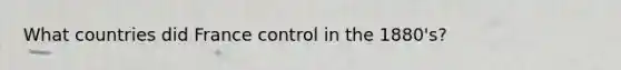 What countries did France control in the 1880's?