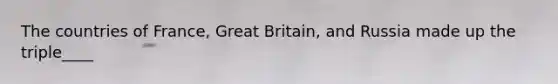 The countries of France, Great Britain, and Russia made up the triple____