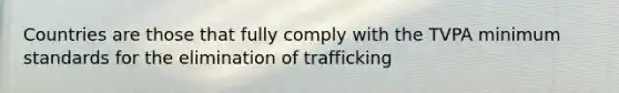 Countries are those that fully comply with the TVPA minimum standards for the elimination of trafficking