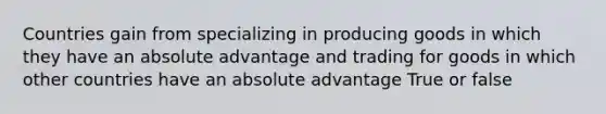 Countries gain from specializing in producing goods in which they have an absolute advantage and trading for goods in which other countries have an absolute advantage True or false