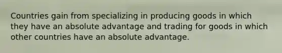 Countries gain from specializing in producing goods in which they have an absolute advantage and trading for goods in which other countries have an absolute advantage.