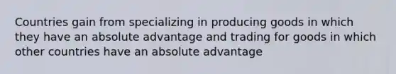 Countries gain from specializing in producing goods in which they have an absolute advantage and trading for goods in which other countries have an absolute advantage