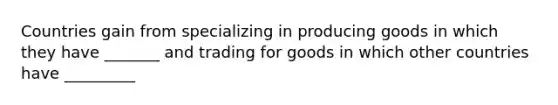 Countries gain from specializing in producing goods in which they have _______ and trading for goods in which other countries have _________