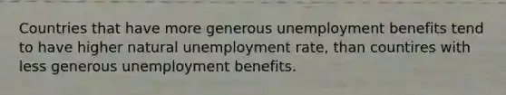 Countries that have more generous unemployment benefits tend to have higher natural unemployment rate, than countires with less generous unemployment benefits.