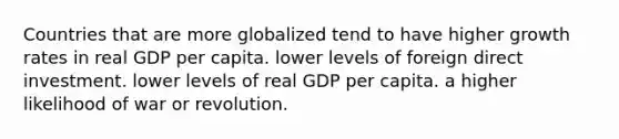 Countries that are more globalized tend to have higher growth rates in real GDP per capita. lower levels of foreign direct investment. lower levels of real GDP per capita. a higher likelihood of war or revolution.