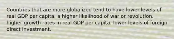 Countries that are more globalized tend to have lower levels of real GDP per capita. a higher likelihood of war or revolution. higher growth rates in real GDP per capita. lower levels of foreign direct investment.