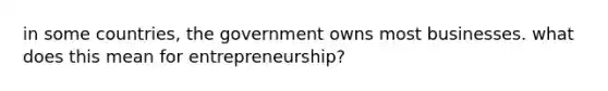 in some countries, the government owns most businesses. what does this mean for entrepreneurship?