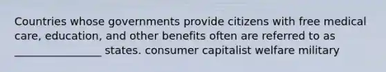 Countries whose governments provide citizens with free medical care, education, and other benefits often are referred to as ________________ states. consumer capitalist welfare military