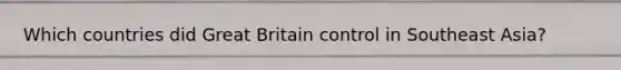 Which countries did Great Britain control in Southeast Asia?