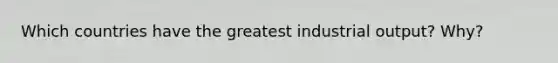 Which countries have the greatest industrial output? Why?