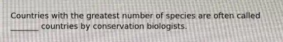 Countries with the greatest number of species are often called _______ countries by conservation biologists.