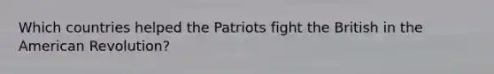 Which countries helped the Patriots fight the British in the American Revolution?