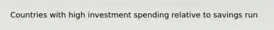 Countries with high investment spending relative to savings run