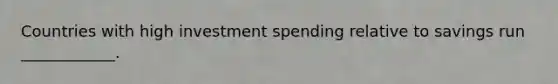 Countries with high investment spending relative to savings run ____________.