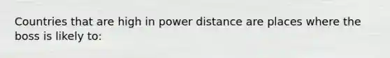 Countries that are high in power distance are places where the boss is likely to: