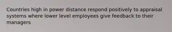 Countries high in power distance respond positively to appraisal systems where lower level employees give feedback to their managers