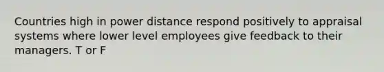 Countries high in power distance respond positively to appraisal systems where lower level employees give feedback to their managers. T or F