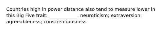 Countries high in power distance also tend to measure lower in this Big Five trait: ____________. neuroticism; extraversion; agreeableness; conscientiousness