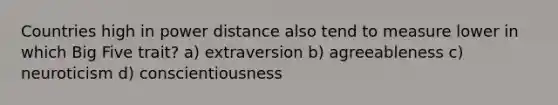 Countries high in power distance also tend to measure lower in which Big Five trait? a) extraversion b) agreeableness c) neuroticism d) conscientiousness