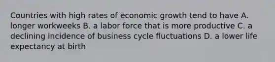 Countries with high rates of economic growth tend to have A. longer workweeks B. a labor force that is more productive C. a declining incidence of business cycle fluctuations D. a lower life expectancy at birth