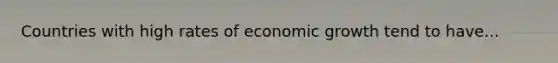 Countries with high rates of economic growth tend to have...