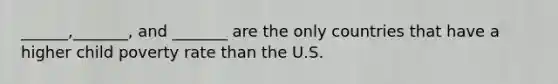 ______,_______, and _______ are the only countries that have a higher child poverty rate than the U.S.