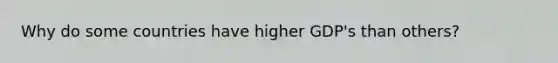 Why do some countries have higher GDP's than others?