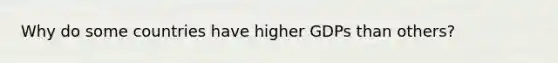 Why do some countries have higher GDPs than others?