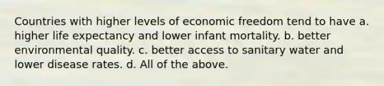 Countries with higher levels of economic freedom tend to have a. higher life expectancy and lower infant mortality. b. better environmental quality. c. better access to sanitary water and lower disease rates. d. All of the above.