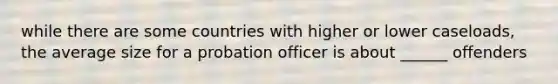 while there are some countries with higher or lower caseloads, the average size for a probation officer is about ______ offenders