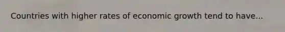 Countries with higher rates of economic growth tend to have...