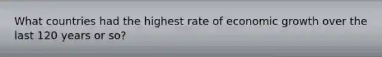 What countries had the highest rate of economic growth over the last 120 years or so?