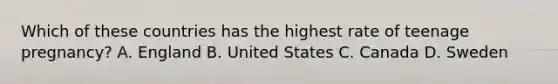 Which of these countries has the highest rate of teenage pregnancy? A. England B. United States C. Canada D. Sweden