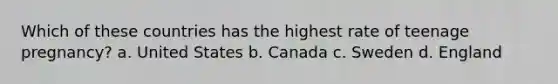 Which of these countries has the highest rate of teenage pregnancy? a. United States b. Canada c. Sweden d. England